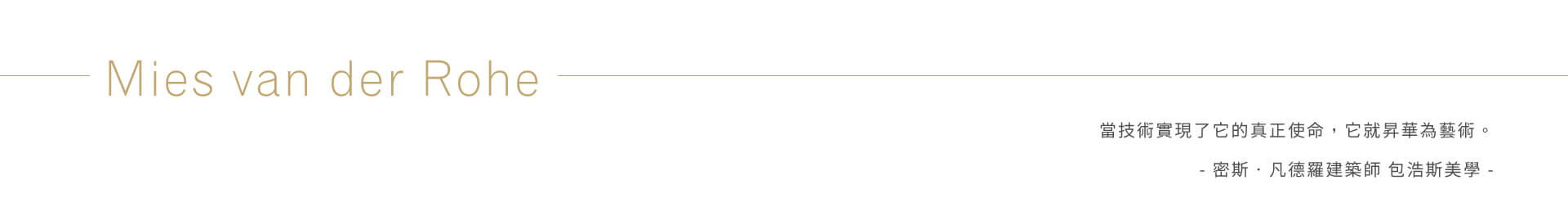 當技術實現了它的真正使命，它就昇華為藝術。- 密斯‧凡德羅建築師 包浩斯美學 -