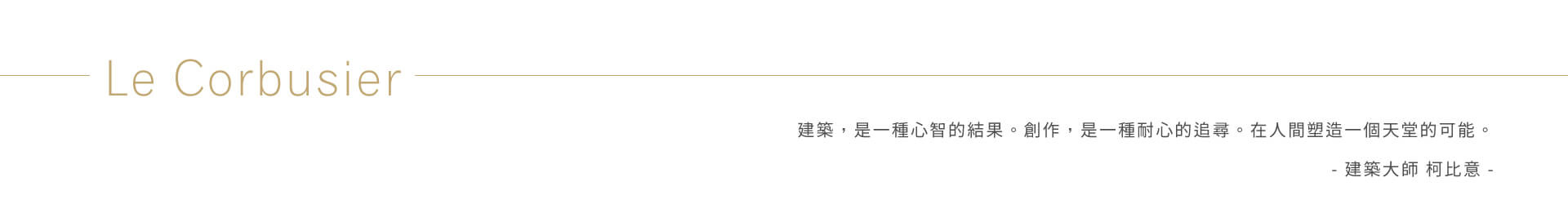 建築,是一種心智的結果。創作,是一種耐心的追尋。在人間塑造一個天堂的可能。- 建築大師 柯比意 -