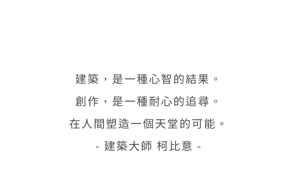 建築,是一種心智的結果。創作,是一種耐心的追尋。在人間塑造一個天堂的可能。- 建築大師 柯比意 -