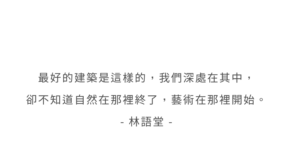 最好的建築是這樣的,我們深處在其中,卻不知道自然在那裡終了,藝術在那裡開始。- 林語堂 -