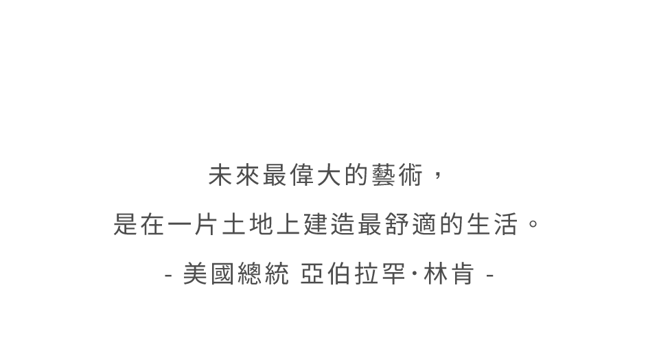 未來最偉大的藝術，是在一片土地上建造最舒適的生活。- 美國總統 亞伯拉罕．林肯 -